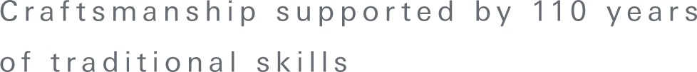 Craftsmanship supported by 110 years of traditional skills
