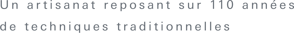 Un artisanat reposant sur 110 années 
de techniques traditionnelles